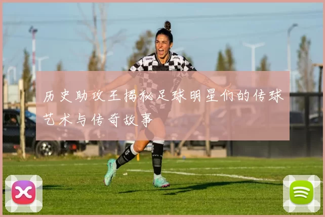 历史助攻王揭秘足球明星们的传球艺术与传奇故事