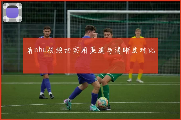 看nba视频的实用渠道与清晰度对比