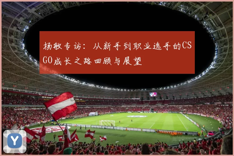 杨敏专访：从新手到职业选手的CSGO成长之路回顾与展望