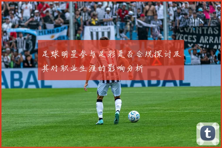 足球明星参与足彩是否合规探讨及其对职业生涯的影响分析