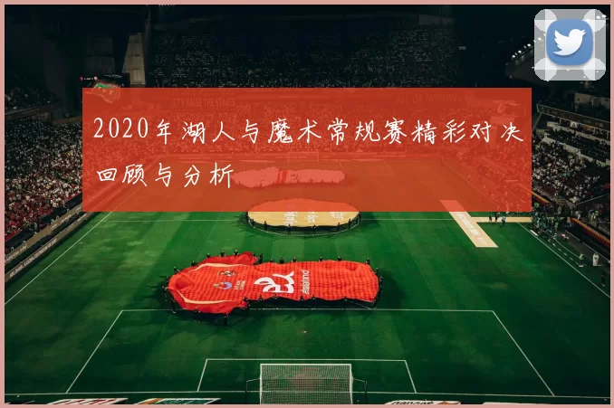 2020年湖人与魔术常规赛精彩对决回顾与分析
