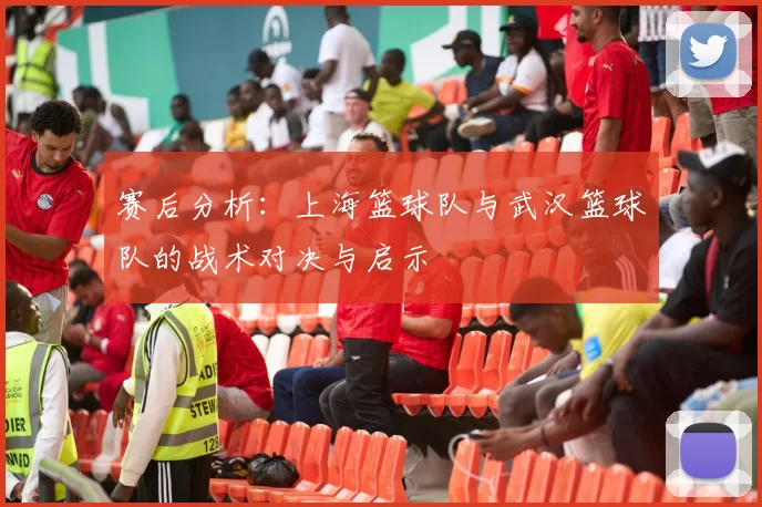 赛后分析：上海篮球队与武汉篮球队的战术对决与启示
