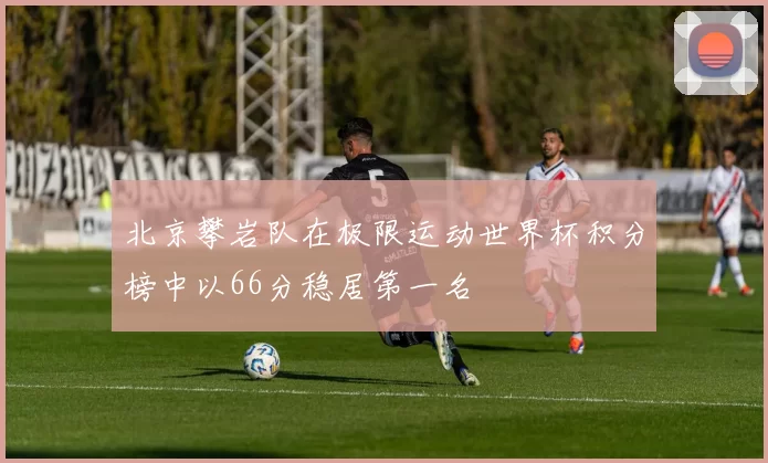 北京攀岩队在极限运动世界杯积分榜中以66分稳居第一名