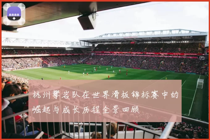 杭州攀岩队在世界滑板锦标赛中的崛起与成长历程全景回顾