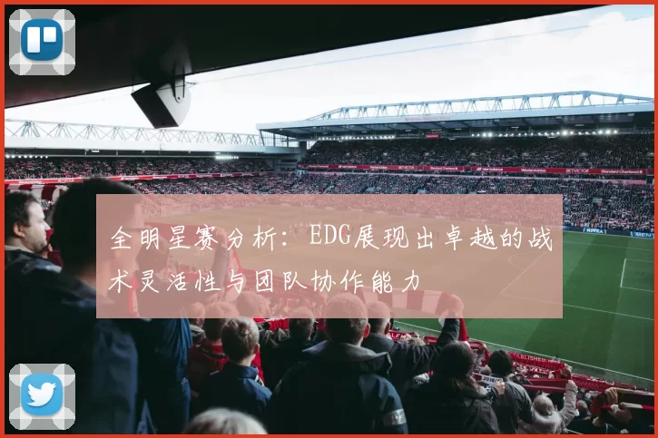 全明星赛分析：EDG展现出卓越的战术灵活性与团队协作能力
