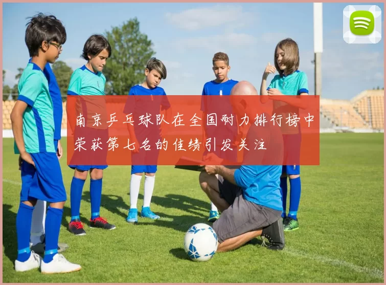 南京乒乓球队在全国耐力排行榜中荣获第七名的佳绩引发关注