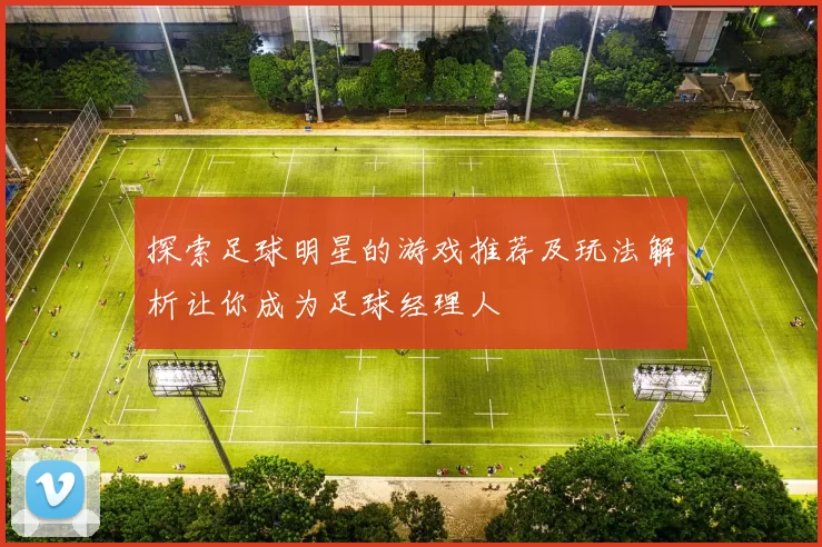探索足球明星的游戏推荐及玩法解析让你成为足球经理人