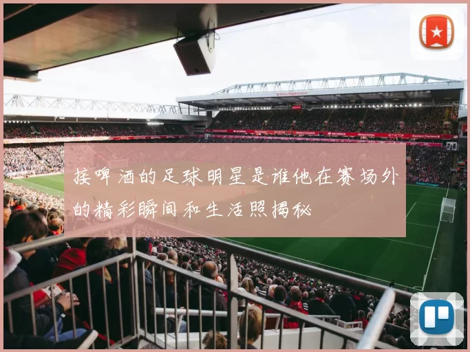 接啤酒的足球明星是谁他在赛场外的精彩瞬间和生活照揭秘