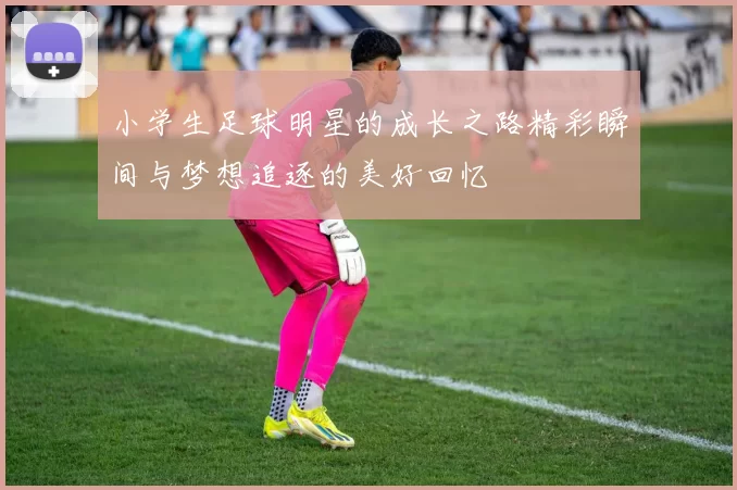 小学生足球明星的成长之路精彩瞬间与梦想追逐的美好回忆