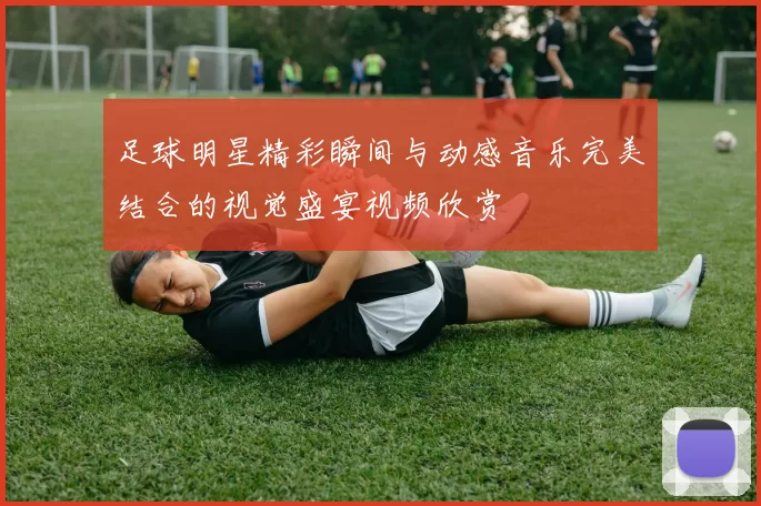 足球明星精彩瞬间与动感音乐完美结合的视觉盛宴视频欣赏