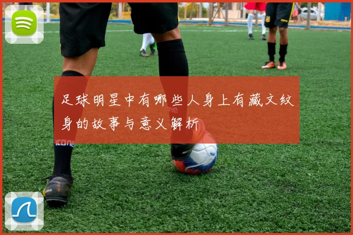 足球明星中有哪些人身上有藏文纹身的故事与意义解析