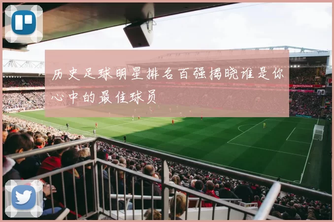 历史足球明星排名百强揭晓谁是你心中的最佳球员