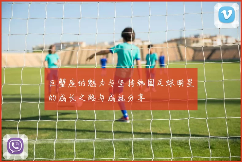 巨蟹座的魅力与坚持韩国足球明星的成长之路与成就分享