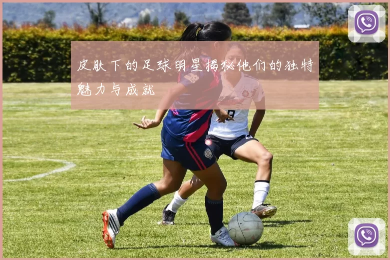 皮肤下的足球明星揭秘他们的独特魅力与成就