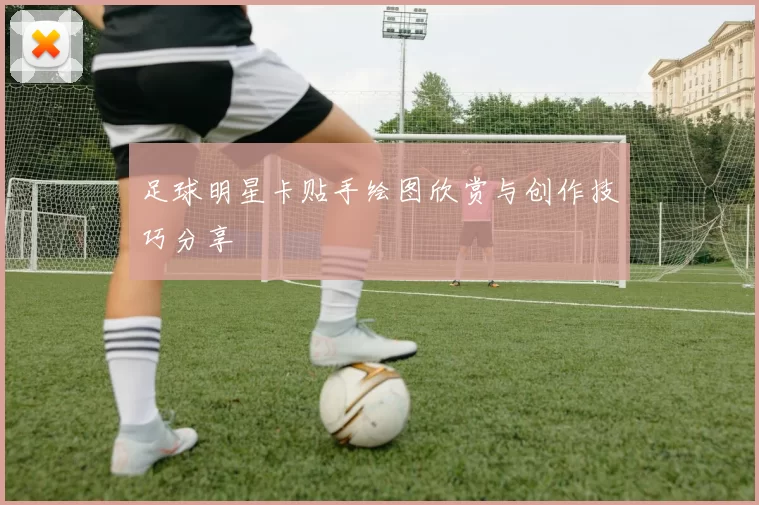 足球明星卡贴手绘图欣赏与创作技巧分享