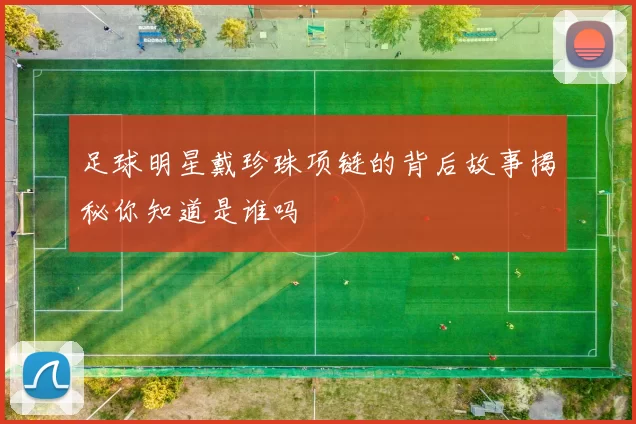 足球明星戴珍珠项链的背后故事揭秘你知道是谁吗