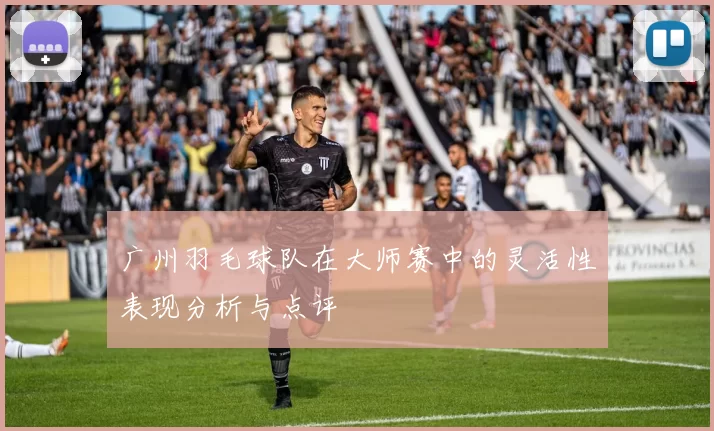 广州羽毛球队在大师赛中的灵活性表现分析与点评