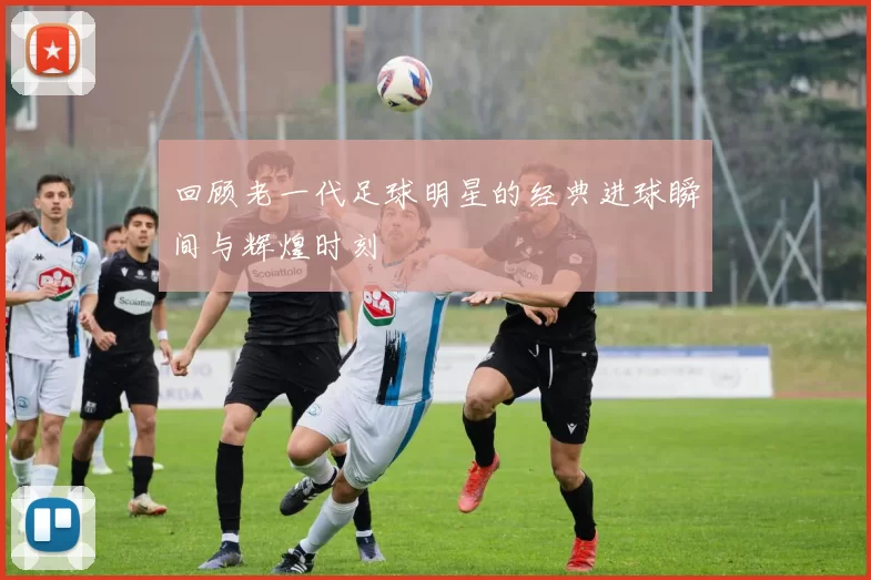 回顾老一代足球明星的经典进球瞬间与辉煌时刻
