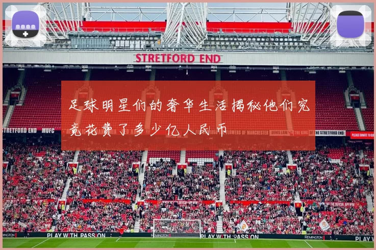 足球明星们的奢华生活揭秘他们究竟花费了多少亿人民币