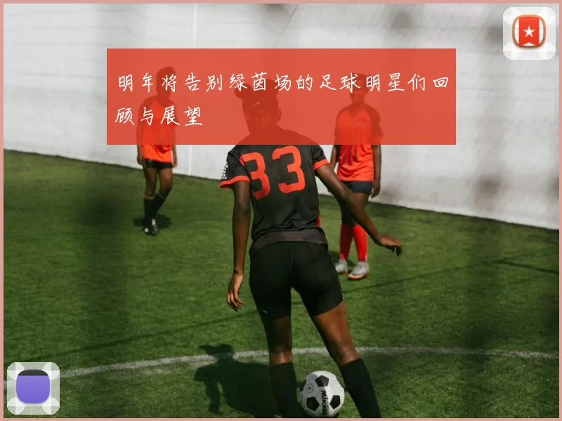 明年将告别绿茵场的足球明星们回顾与展望