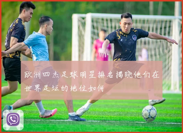 欧洲四杰足球明星排名揭晓他们在世界足坛的地位如何
