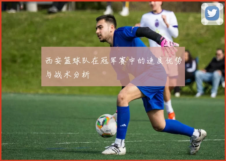 西安篮球队在冠军赛中的速度优势与战术分析