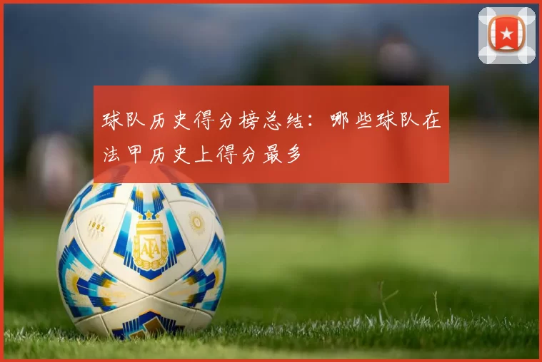 球队历史得分榜总结：哪些球队在法甲历史上得分最多