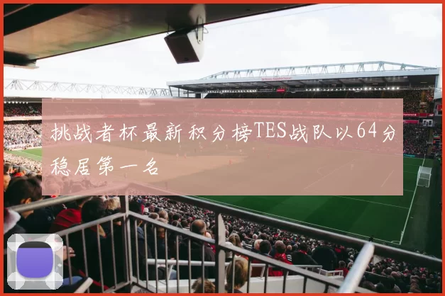 挑战者杯最新积分榜TES战队以64分稳居第一名
