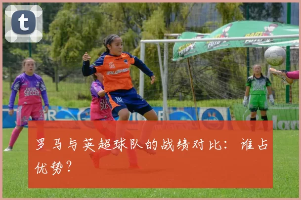 罗马与英超球队的战绩对比：谁占优势？