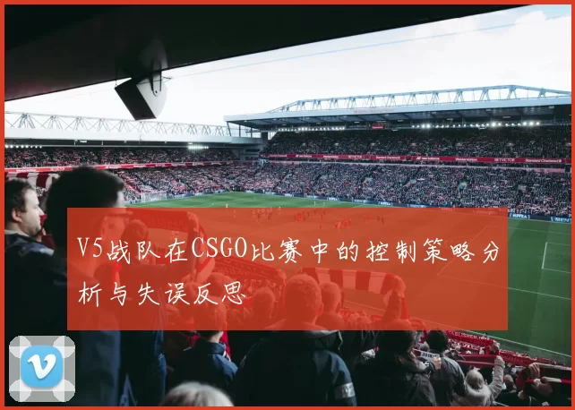 V5战队在CSGO比赛中的控制策略分析与失误反思