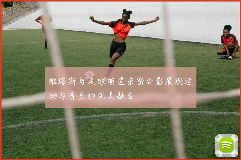 维塔斯与足球明星亲密合影展现运动与音乐的完美融合