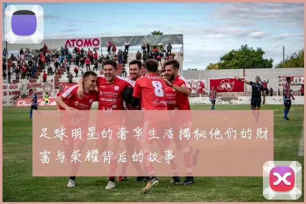 足球明星的奢华生活揭秘他们的财富与荣耀背后的故事