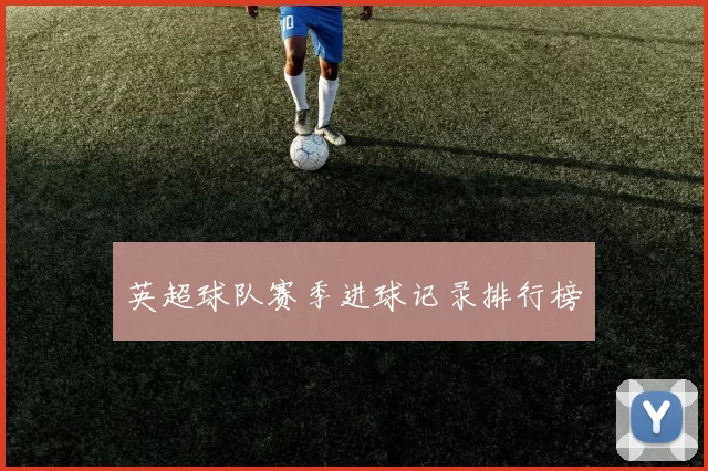 英超球队赛季进球记录排行榜
