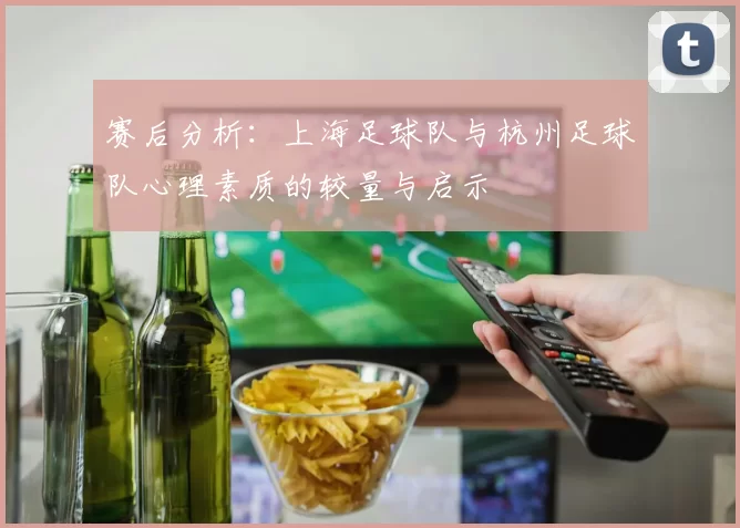 赛后分析：上海足球队与杭州足球队心理素质的较量与启示
