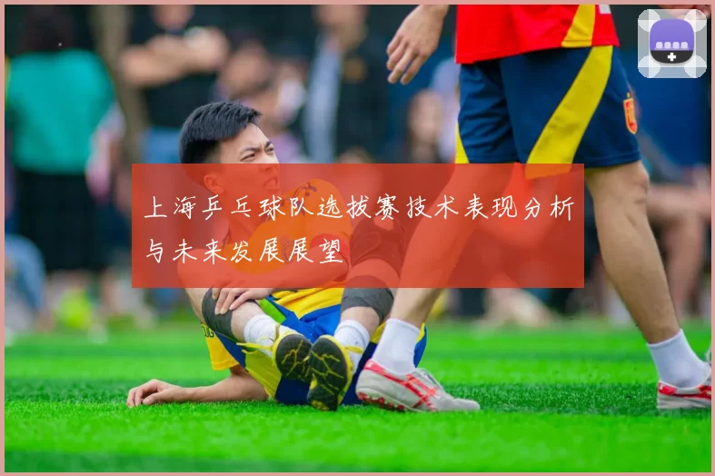 上海乒乓球队选拔赛技术表现分析与未来发展展望