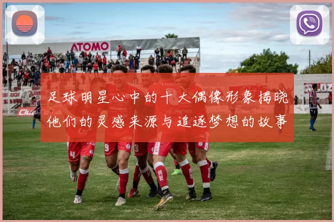 足球明星心中的十大偶像形象揭晓他们的灵感来源与追逐梦想的故事