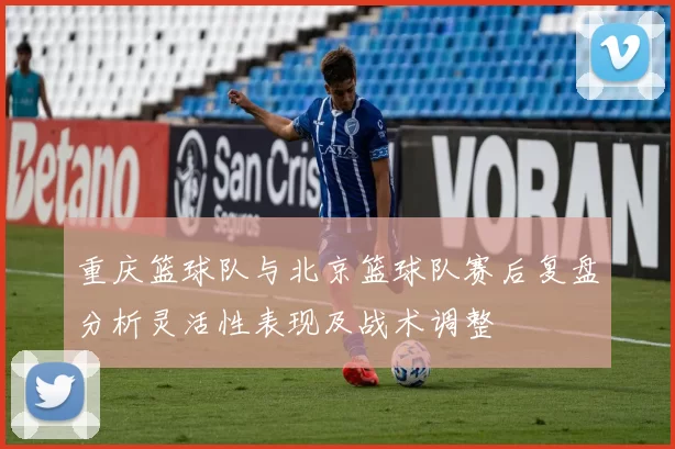 重庆篮球队与北京篮球队赛后复盘分析灵活性表现及战术调整