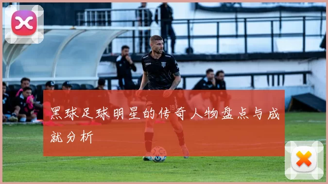 黑球足球明星的传奇人物盘点与成就分析