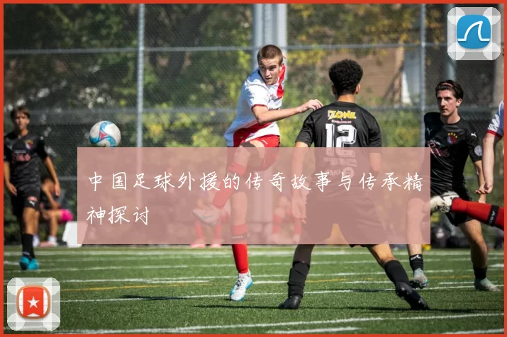 中国足球外援的传奇故事与传承精神探讨