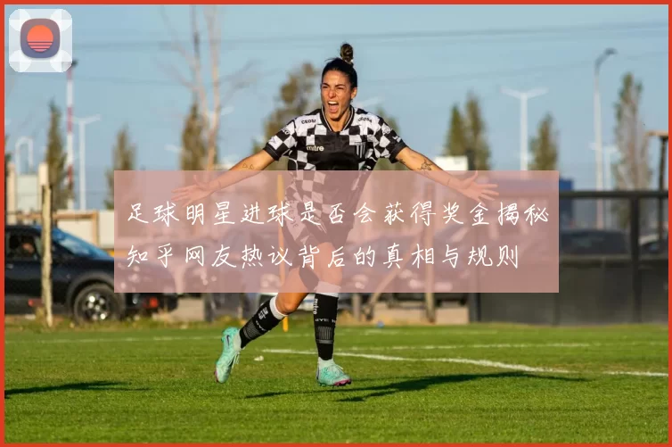 足球明星进球是否会获得奖金揭秘知乎网友热议背后的真相与规则