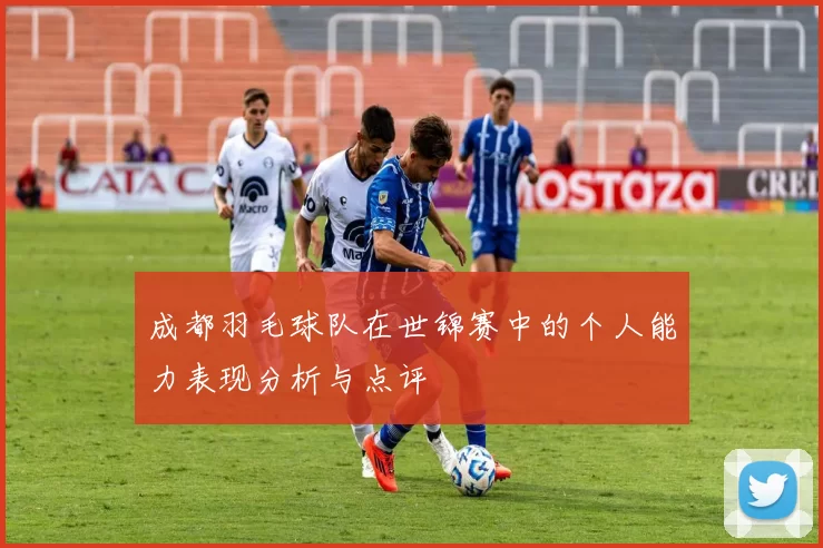 成都羽毛球队在世锦赛中的个人能力表现分析与点评