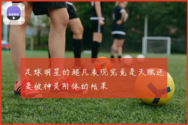 足球明星的超凡表现究竟是天赋还是被神灵附体的结果