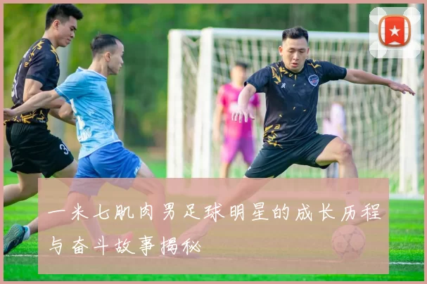 一米七肌肉男足球明星的成长历程与奋斗故事揭秘