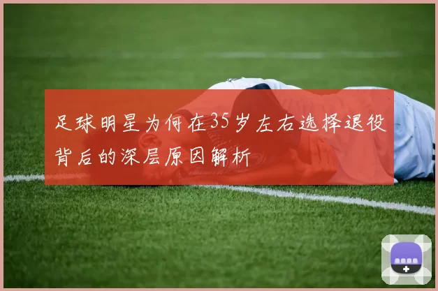 足球明星为何在35岁左右选择退役背后的深层原因解析