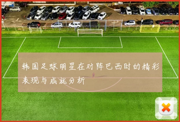 韩国足球明星在对阵巴西时的精彩表现与成就分析