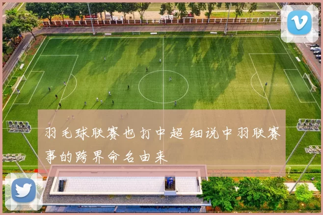 羽毛球联赛也打中超 细说中羽联赛事的跨界命名由来