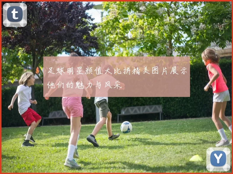 足球明星颜值大比拼精美图片展示他们的魅力与风采