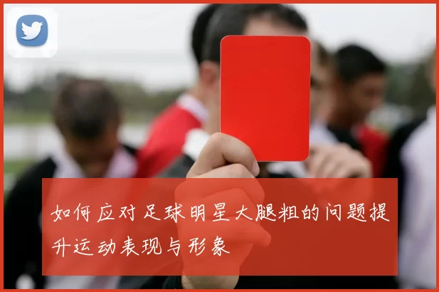 如何应对足球明星大腿粗的问题提升运动表现与形象