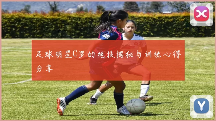 足球明星C罗的绝技揭秘与训练心得分享