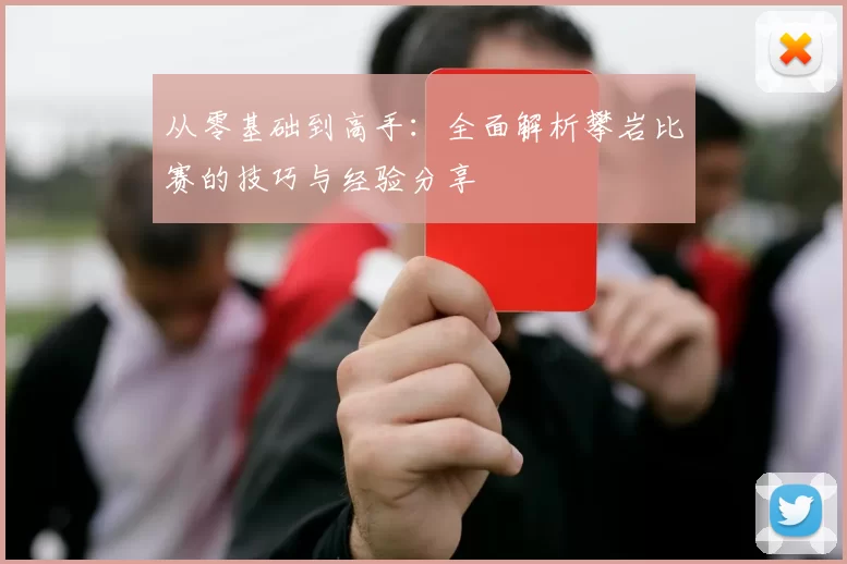 从零基础到高手：全面解析攀岩比赛的技巧与经验分享